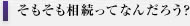 そもそも相続ってなんだろう？